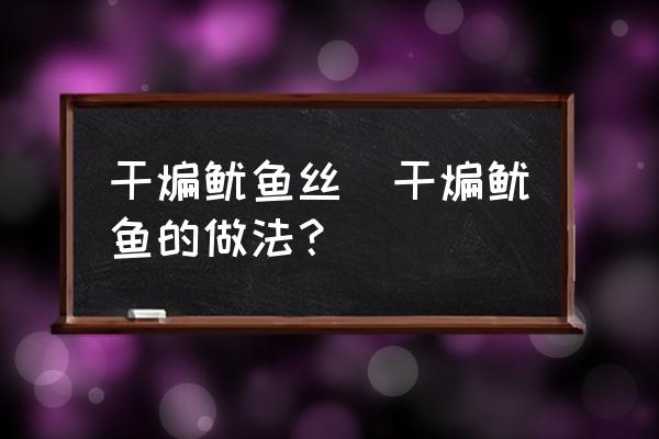 干煸魷魚絲(干煸魷魚的做法？)