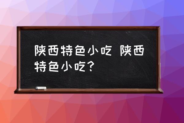陜西特色小吃 陜西特色小吃？