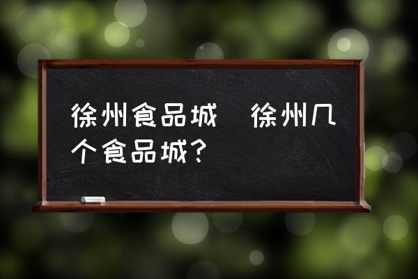 徐州食品城(徐州幾個食品城？)