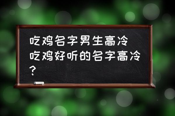 吃雞名字男生高冷(吃雞好聽(tīng)的名字高冷？)