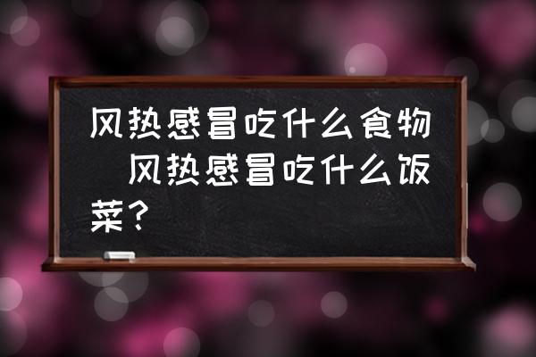 風(fēng)熱感冒吃什么食物(風(fēng)熱感冒吃什么飯菜？)