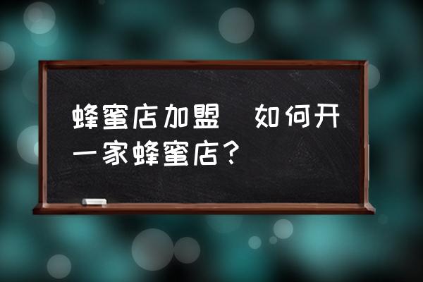 蜂蜜店加盟(如何開一家蜂蜜店？)