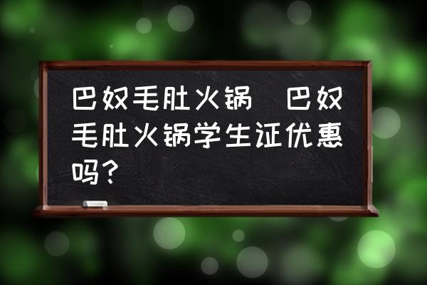 巴奴毛肚火鍋(巴奴毛肚火鍋學(xué)生證優(yōu)惠嗎？)