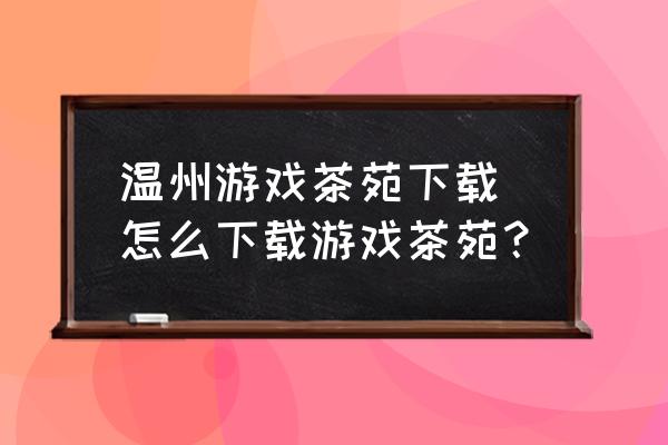 溫州游戲茶苑下載 怎么下載游戲茶苑？
