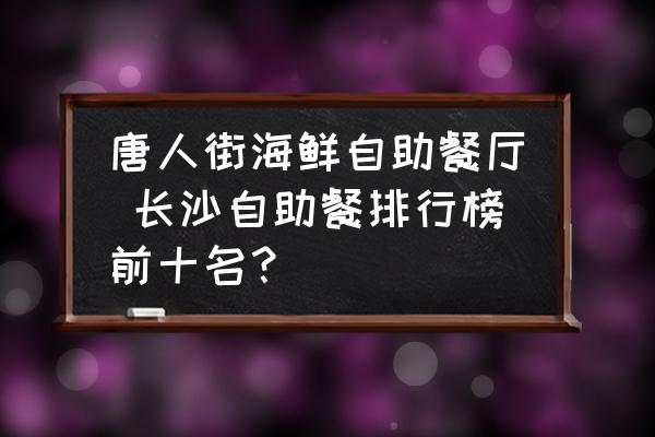 唐人街海鮮自助餐廳 長(zhǎng)沙自助餐排行榜前十名？