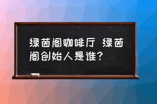 綠茵閣咖啡廳 綠茵閣創(chuàng)始人是誰？