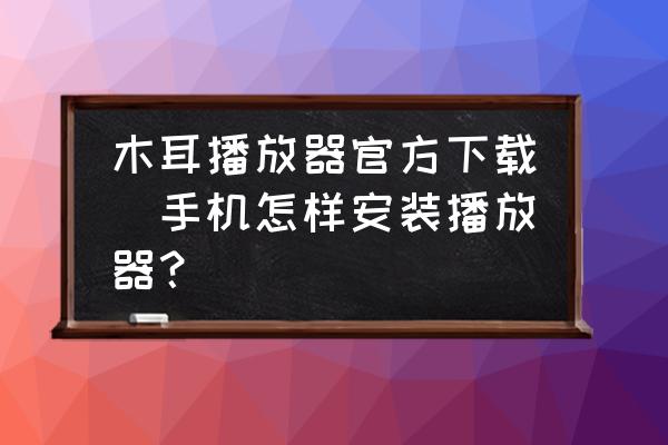 木耳播放器官方下載(手機(jī)怎樣安裝播放器？)