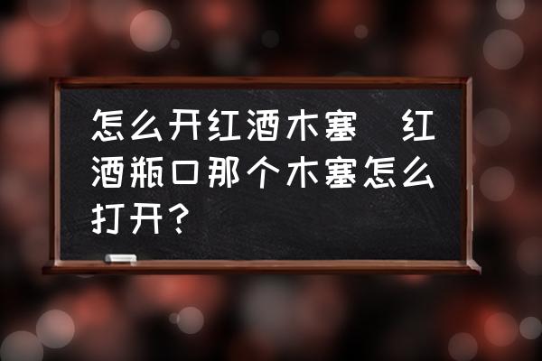 怎么開紅酒木塞(紅酒瓶口那個(gè)木塞怎么打開？)