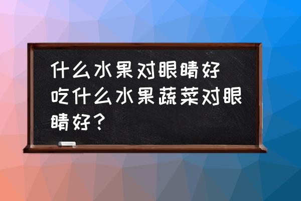 什么水果對(duì)眼睛好(吃什么水果蔬菜對(duì)眼睛好？)