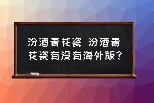 汾酒青花瓷 汾酒青花瓷有沒(méi)有海外版？