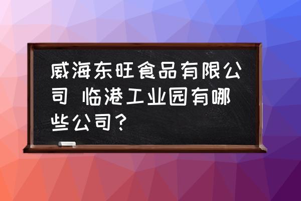 威海東旺食品有限公司 臨港工業(yè)園有哪些公司？