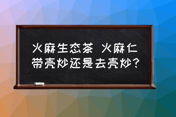 火麻生態(tài)茶 火麻仁帶殼炒還是去殼炒？