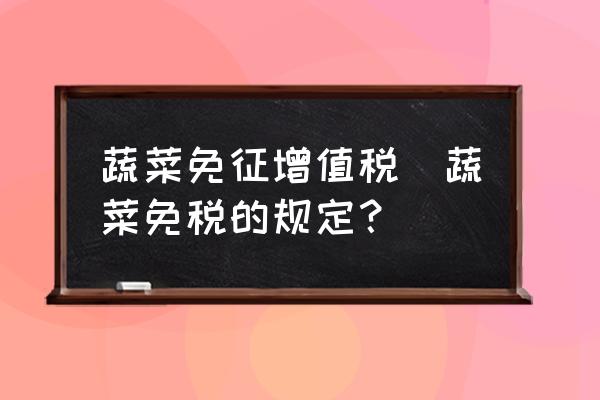 蔬菜免征增值稅(蔬菜免稅的規(guī)定？)