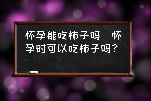 懷孕能吃柿子嗎(懷孕時(shí)可以吃柿子嗎？)