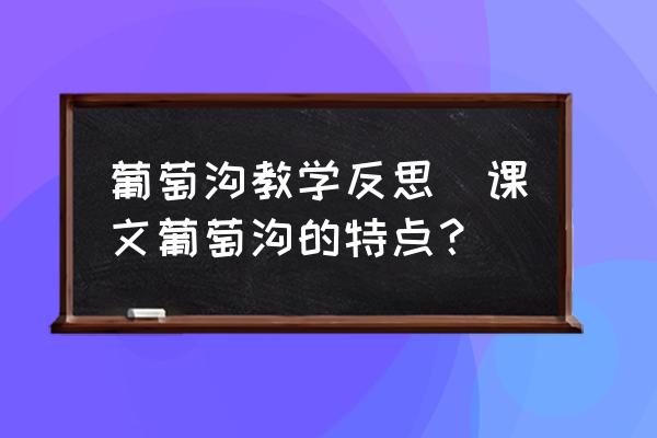 葡萄溝教學(xué)反思(課文葡萄溝的特點(diǎn)？)