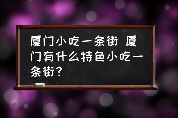 廈門(mén)小吃一條街 廈門(mén)有什么特色小吃一條街？