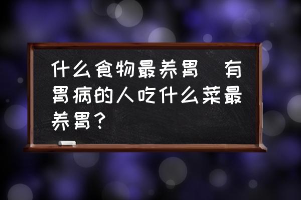 什么食物最養(yǎng)胃(有胃病的人吃什么菜最養(yǎng)胃？)