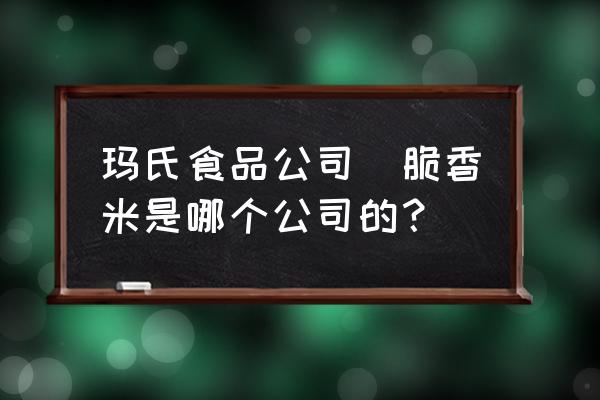 瑪氏食品公司(脆香米是哪個(gè)公司的？)