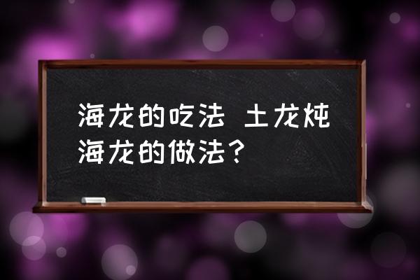 海龍的吃法 土龍燉海龍的做法？