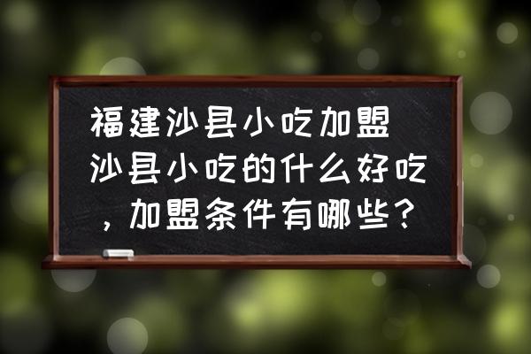 福建沙縣小吃加盟 沙縣小吃的什么好吃，加盟條件有哪些？