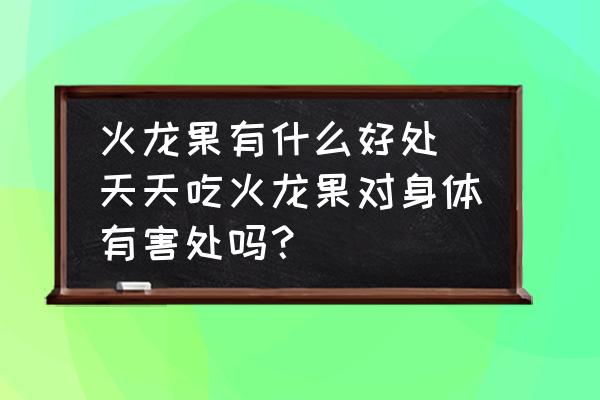 火龍果有什么好處(天天吃火龍果對(duì)身體有害處嗎？)