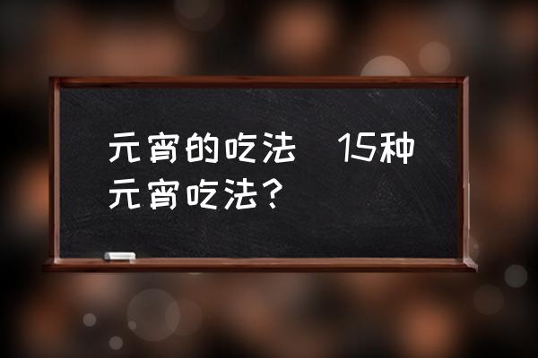 元宵的吃法(15種元宵吃法？)