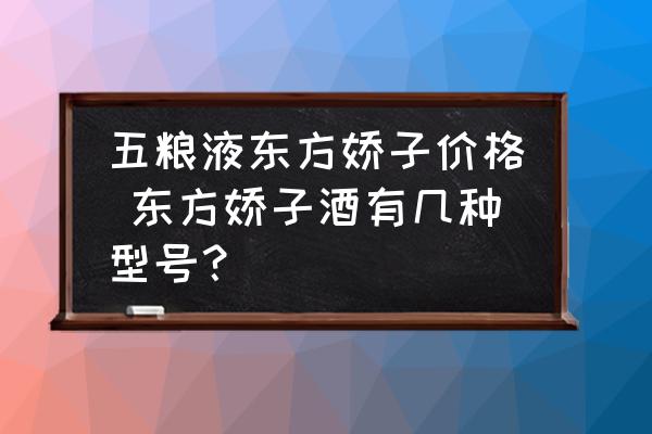 五糧液東方嬌子價(jià)格 東方嬌子酒有幾種型號(hào)？