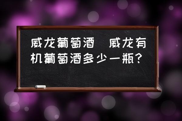 威龍葡萄酒(威龍有機(jī)葡萄酒多少一瓶？)