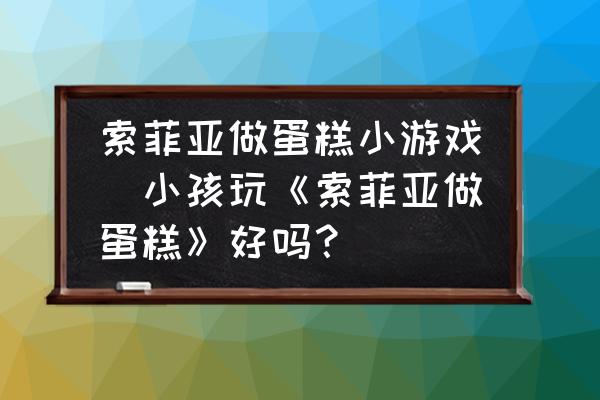 索菲亞做蛋糕小游戲(小孩玩《索菲亞做蛋糕》好嗎？)