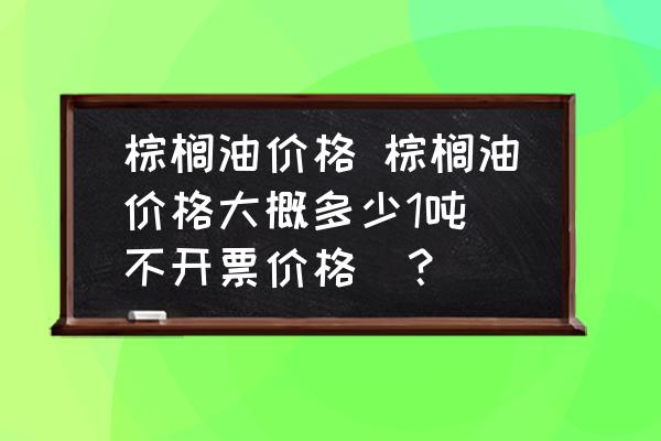 棕櫚油價格 棕櫚油價格大概多少1噸(不開票價格)？