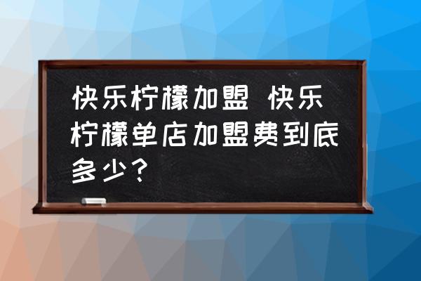 快樂(lè)檸檬加盟 快樂(lè)檸檬單店加盟費(fèi)到底多少？