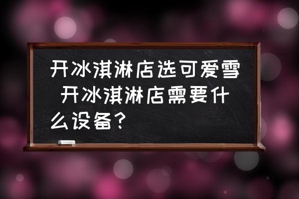 開冰淇淋店選可愛雪 開冰淇淋店需要什么設(shè)備？