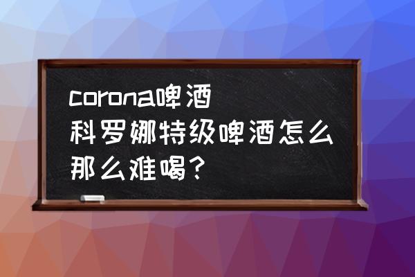 corona啤酒(科羅娜特級(jí)啤酒怎么那么難喝？)