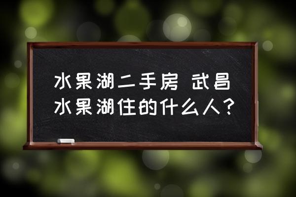 水果湖二手房 武昌水果湖住的什么人？