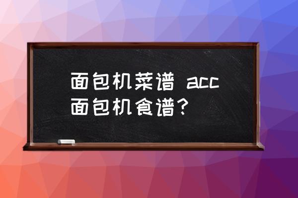 面包機(jī)菜譜 acc面包機(jī)食譜？
