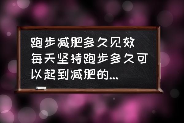 跑步減肥多久見效(每天堅持跑步多久可以起到減肥的效果？)