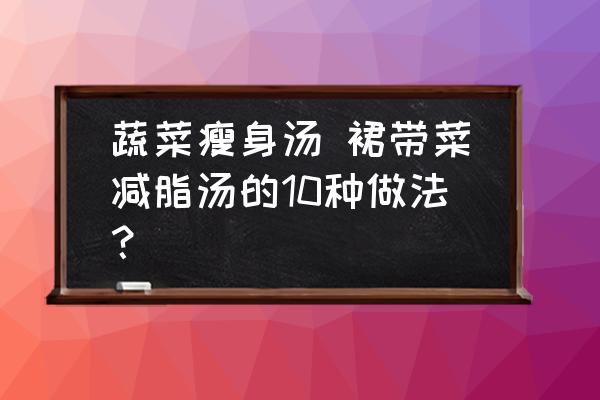 蔬菜瘦身湯 裙帶菜減脂湯的10種做法？