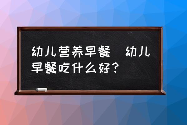 幼兒營養(yǎng)早餐(幼兒早餐吃什么好？)