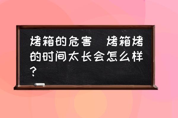 烤箱的危害(烤箱烤的時(shí)間太長會(huì)怎么樣？)