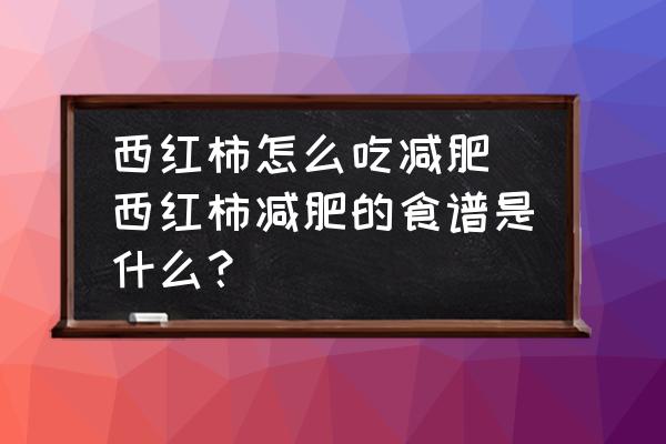 西紅柿怎么吃減肥(西紅柿減肥的食譜是什么？)