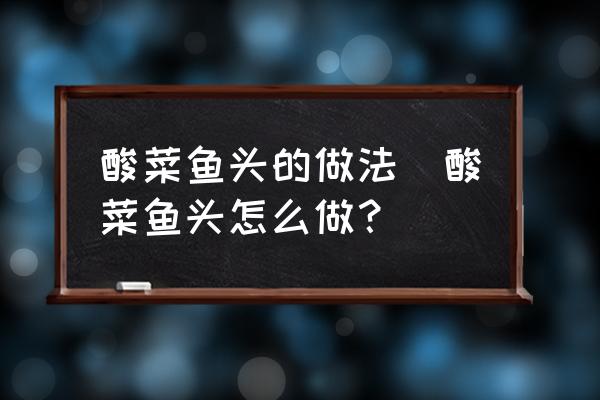 酸菜魚頭的做法(酸菜魚頭怎么做？)