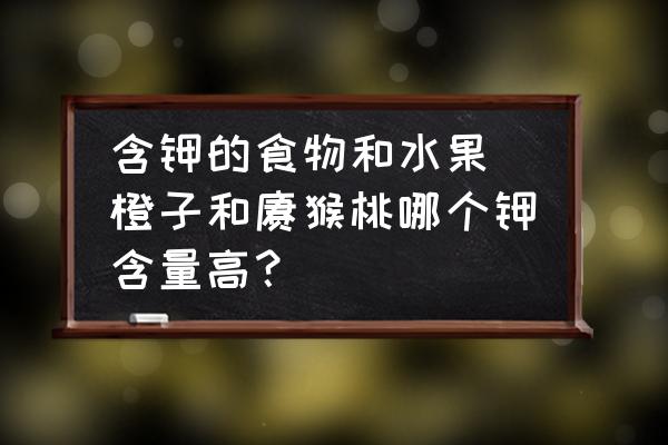 含鉀的食物和水果 橙子和獼猴桃哪個鉀含量高？