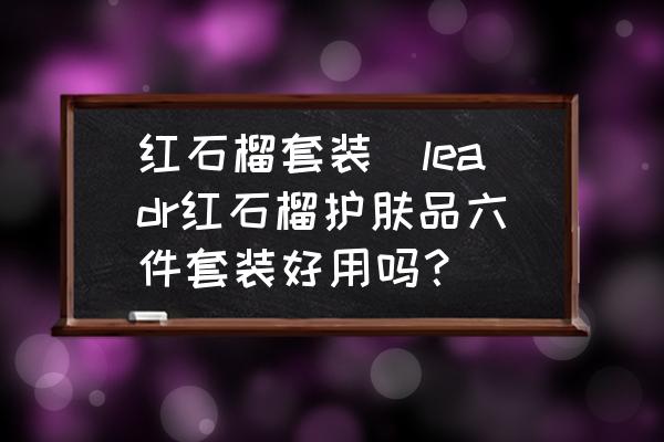 紅石榴套裝(leadr紅石榴護(hù)膚品六件套裝好用嗎？)