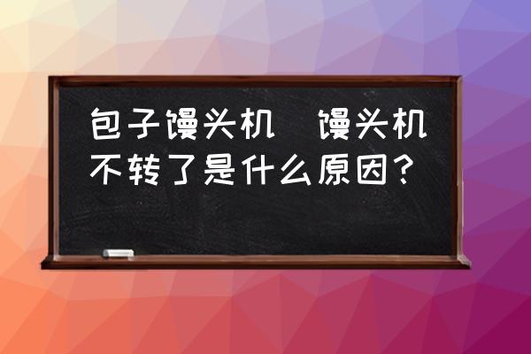 包子饅頭機(jī)(饅頭機(jī)不轉(zhuǎn)了是什么原因？)