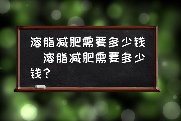 溶脂減肥需要多少錢(溶脂減肥需要多少錢？)