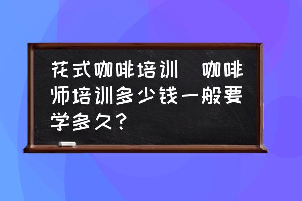 花式咖啡培訓(xùn)(咖啡師培訓(xùn)多少錢一般要學(xué)多久？)