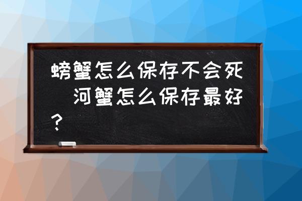 螃蟹怎么保存不會(huì)死(河蟹怎么保存最好？)
