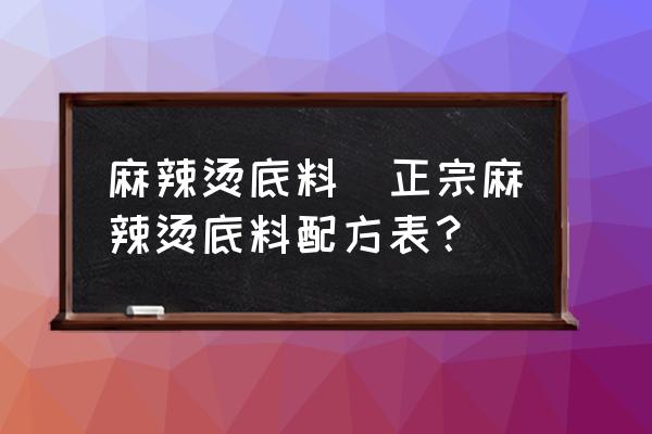 麻辣燙底料(正宗麻辣燙底料配方表？)