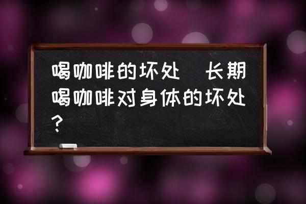 喝咖啡的壞處(長期喝咖啡對身體的壞處？)