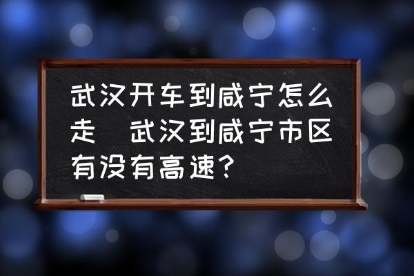 武漢開車到咸寧怎么走(武漢到咸寧市區(qū)有沒有高速？)